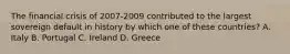 The financial crisis of 2007-2009 contributed to the largest sovereign default in history by which one of these countries? A. Italy B. Portugal C. Ireland D. Greece