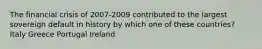 The financial crisis of 2007-2009 contributed to the largest sovereign default in history by which one of these countries? Italy Greece Portugal Ireland