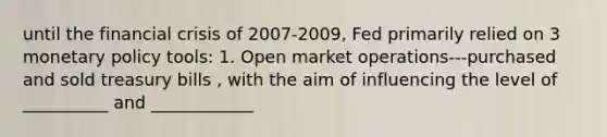 until the financial crisis of 2007-2009, Fed primarily relied on 3 monetary policy tools: 1. Open market operations---purchased and sold treasury bills , with the aim of influencing the level of __________ and ____________