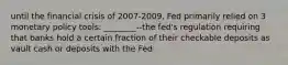 until the financial crisis of 2007-2009, Fed primarily relied on 3 monetary policy tools: ________--the fed's regulation requiring that banks hold a certain fraction of their checkable deposits as vault cash or deposits with the Fed