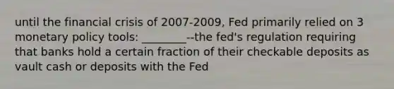 until the financial crisis of 2007-2009, Fed primarily relied on 3 <a href='https://www.questionai.com/knowledge/kEE0G7Llsx-monetary-policy' class='anchor-knowledge'>monetary policy</a> tools: ________--the fed's regulation requiring that banks hold a certain fraction of their checkable deposits as vault cash or deposits with the Fed