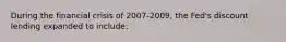 During the financial crisis of 2007-2009, the Fed's discount lending expanded to include: