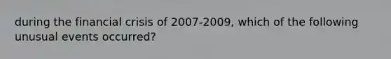 during the financial crisis of 2007-2009, which of the following unusual events occurred?