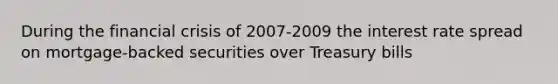 During the financial crisis of 2007-2009 the interest rate spread on mortgage-backed securities over Treasury bills