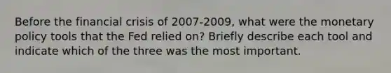 Before the financial crisis of 2007-2009, what were the monetary policy tools that the Fed relied on? Briefly describe each tool and indicate which of the three was the most important.