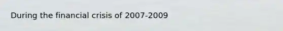 During the financial crisis of 2007-2009