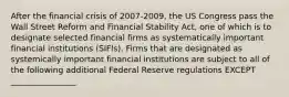 After the financial crisis of 2007-2009, the US Congress pass the Wall Street Reform and Financial Stability Act, one of which is to designate selected financial firms as systematically important financial institutions (SIFIs). Firms that are designated as systemically important financial institutions are subject to all of the following additional Federal Reserve regulations EXCEPT ________________