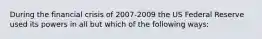 During the financial crisis of 2007-2009 the US Federal Reserve used its powers in all but which of the following ways: