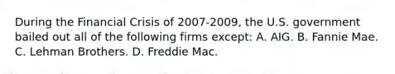 During the Financial Crisis of 2007-2009, the U.S. government bailed out all of the following firms except: A. AIG. B. Fannie Mae. C. Lehman Brothers. D. Freddie Mac.