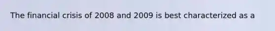 The financial crisis of 2008 and 2009 is best characterized as a