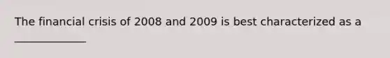 The financial crisis of 2008 and 2009 is best characterized as a _____________