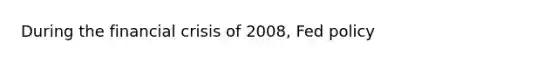 During the financial crisis of 2008, Fed policy