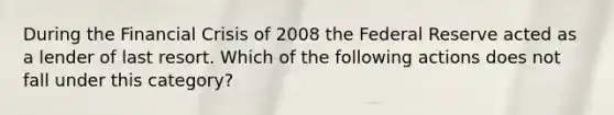 During the Financial Crisis of 2008 the Federal Reserve acted as a lender of last resort. Which of the following actions does not fall under this category?