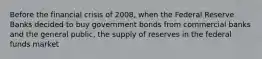 Before the financial crisis of 2008, when the Federal Reserve Banks decided to buy government bonds from commercial banks and the general public, the supply of reserves in the federal funds market