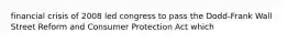 financial crisis of 2008 led congress to pass the Dodd-Frank Wall Street Reform and Consumer Protection Act which