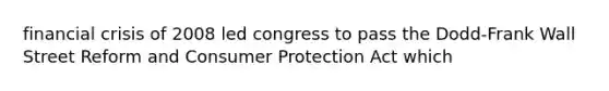 financial crisis of 2008 led congress to pass the Dodd-Frank Wall Street Reform and Consumer Protection Act which