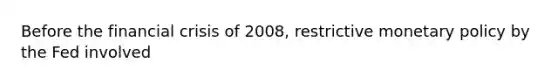 Before the financial crisis of 2008, restrictive <a href='https://www.questionai.com/knowledge/kEE0G7Llsx-monetary-policy' class='anchor-knowledge'>monetary policy</a> by the Fed involved