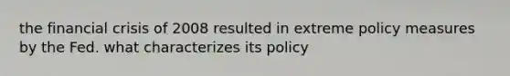 the financial crisis of 2008 resulted in extreme policy measures by the Fed. what characterizes its policy