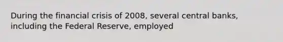 During the financial crisis of 2008, several central banks, including the Federal Reserve, employed