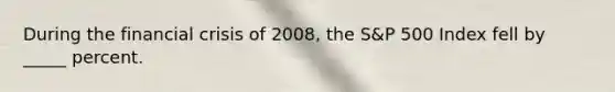 During the financial crisis of 2008, the S&P 500 Index fell by _____ percent.