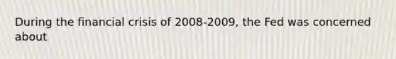 During the financial crisis of 2008-2009, the Fed was concerned about