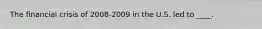 The financial crisis of 2008-2009 in the U.S. led to ____.