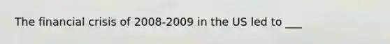 The financial crisis of 2008-2009 in the US led to ___