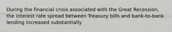 During the financial crisis associated with the Great Recession, the interest rate spread between Treasury bills and bank-to-bank lending increased substantially