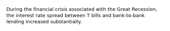 During the financial crisis associated with the Great Recession, the interest rate spread between T bills and bank-to-bank lending increased substantially.