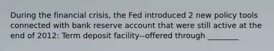 During the financial crisis, the Fed introduced 2 new policy tools connected with bank reserve account that were still active at the end of 2012: Term deposit facility--offered through ________