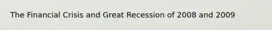 The Financial Crisis and Great Recession of 2008 and 2009