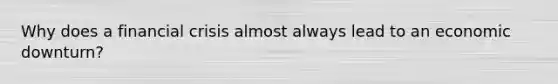Why does a financial crisis almost always lead to an economic downturn?