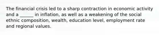 The financial crisis led to a sharp contraction in economic activity and a ______ in inflation, as well as a weakening of the social ethnic composition, wealth, education level, employment rate and regional values.