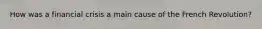 How was a financial crisis a main cause of the French Revolution?