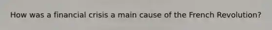 How was a financial crisis a main cause of the French Revolution?