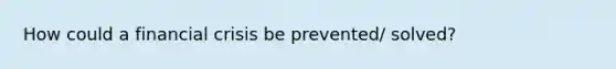 How could a financial crisis be prevented/ solved?