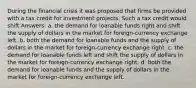 During the financial crisis it was proposed that firms be provided with a tax credit for investment projects. Such a tax credit would shift Answers: a. the demand for loanable funds right and shift the supply of dollars in the market for foreign-currency exchange left. b. both the demand for loanable funds and the supply of dollars in the market for foreign-currency exchange right. c. the demand for loanable funds left and shift the supply of dollars in the market for foreign-currency exchange right. d. both the demand for loanable funds and the supply of dollars in the market for foreign-currency exchange left.