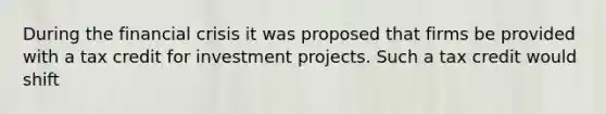 During the financial crisis it was proposed that firms be provided with a tax credit for investment projects. Such a tax credit would shift