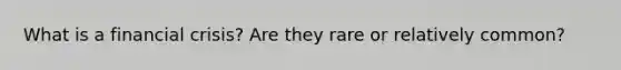 What is a financial crisis? Are they rare or relatively common?