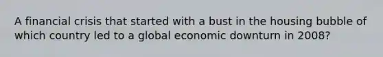 A financial crisis that started with a bust in the housing bubble of which country led to a global economic downturn in 2008?