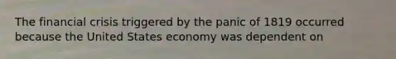 The financial crisis triggered by the panic of 1819 occurred because the United States economy was dependent on