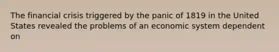 The financial crisis triggered by the panic of 1819 in the United States revealed the problems of an economic system dependent on