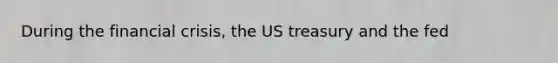 During the financial crisis, the US treasury and the fed