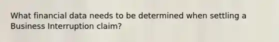 What financial data needs to be determined when settling a Business Interruption claim?