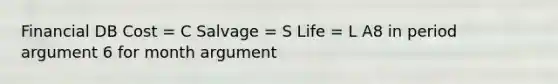 Financial DB Cost = C Salvage = S Life = L A8 in period argument 6 for month argument