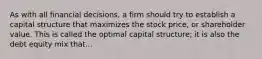 As with all financial decisions, a firm should try to establish a capital structure that maximizes the stock price, or shareholder value. This is called the optimal capital structure; it is also the debt equity mix that...