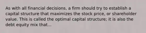 As with all financial decisions, a firm should try to establish a capital structure that maximizes the stock price, or shareholder value. This is called the optimal capital structure; it is also the debt equity mix that...