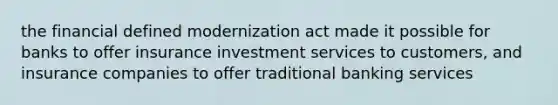 the financial defined modernization act made it possible for banks to offer insurance investment services to customers, and insurance companies to offer traditional banking services