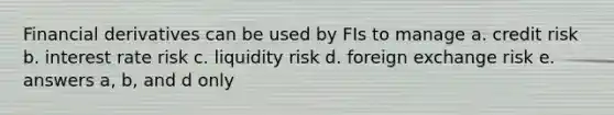 Financial derivatives can be used by FIs to manage a. credit risk b. interest rate risk c. liquidity risk d. foreign exchange risk e. answers a, b, and d only