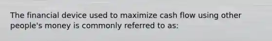 The financial device used to maximize cash flow using other people's money is commonly referred to as: